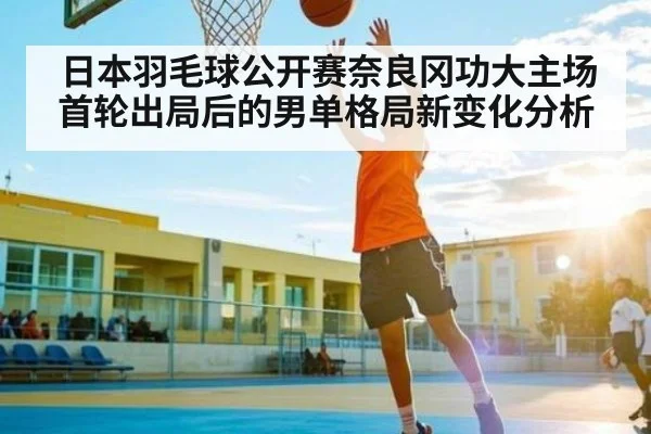 日本羽毛球公开赛奈良冈功大主场首轮出局后的男单格局新变化分析