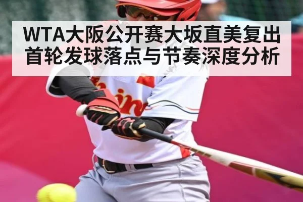 WTA大阪公开赛大坂直美复出首轮发球落点与节奏深度分析
