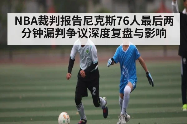 NBA裁判报告尼克斯76人最后两分钟漏判争议深度复盘与影响