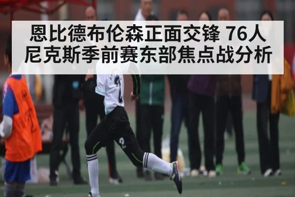 恩比德布伦森正面交锋 76人尼克斯季前赛东部焦点战分析（ng28.com）